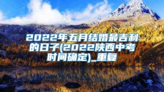 2022年五月结婚最吉利的日子(2022陕西中考时间确定)_重复