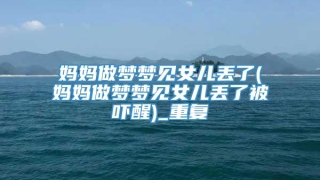 妈妈做梦梦见女儿丢了(妈妈做梦梦见女儿丢了被吓醒)_重复