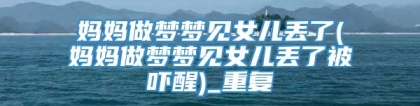 妈妈做梦梦见女儿丢了(妈妈做梦梦见女儿丢了被吓醒)_重复