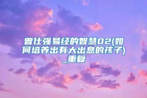 曾仕强易经的智慧02(如何培养出有大出息的孩子)_重复
