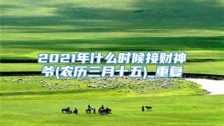 2021年什么时候接财神爷(农历三月十五)_重复