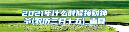 2021年什么时候接财神爷(农历三月十五)_重复