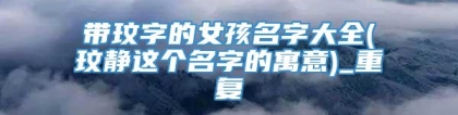 带玟字的女孩名字大全(玟静这个名字的寓意)_重复