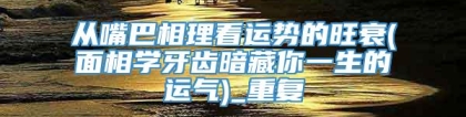 从嘴巴相理看运势的旺衰(面相学牙齿暗藏你一生的运气)_重复