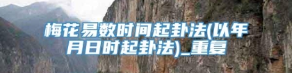 梅花易数时间起卦法(以年月日时起卦法)_重复