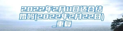 2022年2月11日适合结婚吗(2022年2月22日)_重复