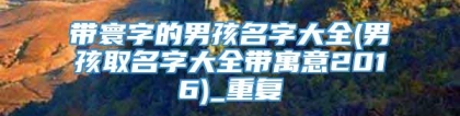 带寰字的男孩名字大全(男孩取名字大全带寓意2016)_重复