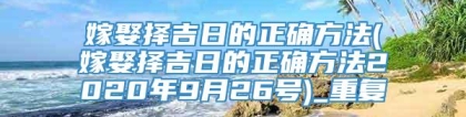 嫁娶择吉日的正确方法(嫁娶择吉日的正确方法2020年9月26号)_重复