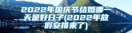 2022年国庆节结婚哪一天是好日子(2022年放假安排来了)