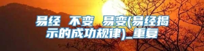 易经 不变 易变(易经揭示的成功规律)_重复