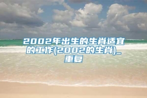 2002年出生的生肖适宜的工作(2002的生肖)_重复