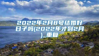 2022年2月8号结婚好日子吗(2022年才到2月)_重复