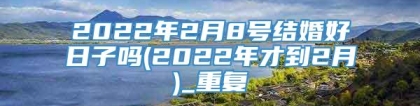 2022年2月8号结婚好日子吗(2022年才到2月)_重复