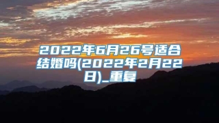 2022年6月26号适合结婚吗(2022年2月22日)_重复
