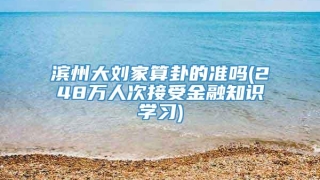 滨州大刘家算卦的准吗(248万人次接受金融知识学习)