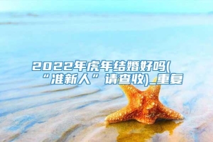 2022年虎年结婚好吗(“准新人”请查收)_重复