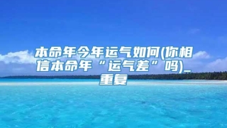 本命年今年运气如何(你相信本命年“运气差”吗)_重复
