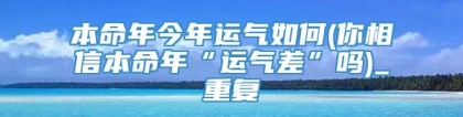 本命年今年运气如何(你相信本命年“运气差”吗)_重复