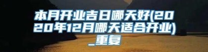 本月开业吉日哪天好(2020年12月哪天适合开业)_重复