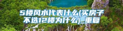 5楼风水代表什么(买房子不选12楼为什么)_重复