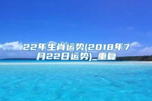 22年生肖运势(2018年7月22日运势)_重复