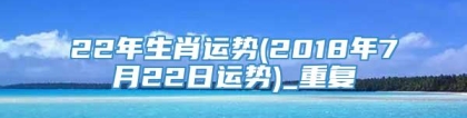 22年生肖运势(2018年7月22日运势)_重复