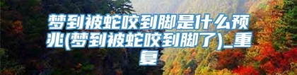 梦到被蛇咬到脚是什么预兆(梦到被蛇咬到脚了)_重复