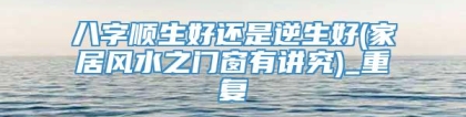 八字顺生好还是逆生好(家居风水之门窗有讲究)_重复