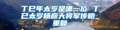 丁巳年太岁是哪一位 丁巳太岁杨彦大将军传略_重复