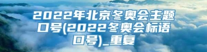 2022年北京冬奥会主题口号(2022冬奥会标语口号)_重复