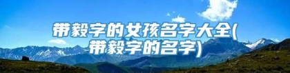 带毅字的女孩名字大全(带毅字的名字)