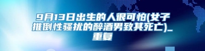 9月13日出生的人很可怕(女子推倒性骚扰的醉酒男致其死亡)_重复