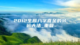 2012生辰八字喜金的转运大法_重复