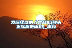 发际线低的人智商低(额头发际线低面相)_重复