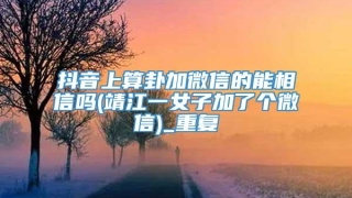 抖音上算卦加微信的能相信吗(靖江一女子加了个微信)_重复
