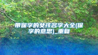 带保字的女孩名字大全(保字的意思)_重复