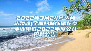 2022年3月24号适合结婚吗(全国妇联所属在京事业单位2022年度公开招聘公告)