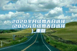 2020冬月结婚吉日选择(2021元旦结婚吉日选择)_重复