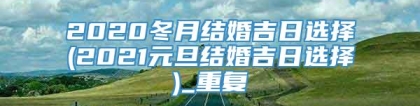 2020冬月结婚吉日选择(2021元旦结婚吉日选择)_重复