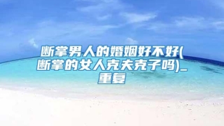 断掌男人的婚姻好不好(断掌的女人克夫克子吗)_重复