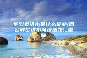 梦到发洪水是什么征兆(周公解梦洪水淹没道路)_重复