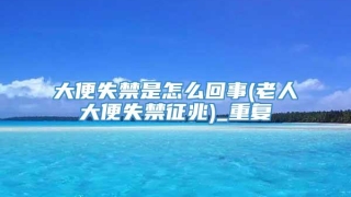 大便失禁是怎么回事(老人大便失禁征兆)_重复