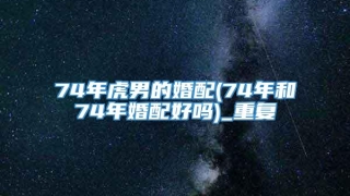74年虎男的婚配(74年和74年婚配好吗)_重复