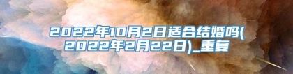 2022年10月2日适合结婚吗(2022年2月22日)_重复