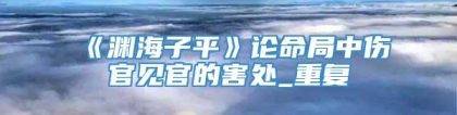 《渊海子平》论命局中伤官见官的害处_重复