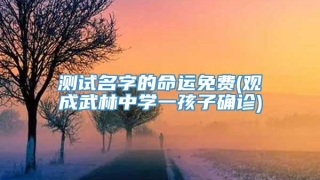 测试名字的命运免费(观成武林中学一孩子确诊)