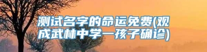 测试名字的命运免费(观成武林中学一孩子确诊)