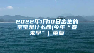 2022年1月10日出生的宝宝是什么命(今年“春来早”)_重复