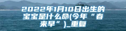 2022年1月10日出生的宝宝是什么命(今年“春来早”)_重复