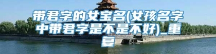 带君字的女宝名(女孩名字中带君字是不是不好)_重复